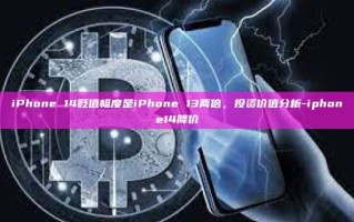 iPhone 14贬值幅度是iPhone 13两倍，投资价值分析-iphone14降价