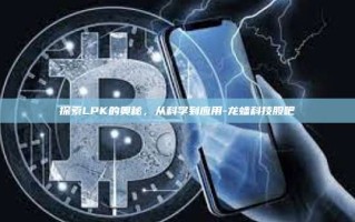 探索LPK的奥秘，从科学到应用-龙蟠科技股吧