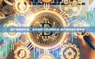 农产品现货交易，连接农民与市场的桥梁-农产品现货交易平台