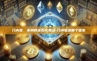 几内亚，非洲的宝石与挑战-几内亚是哪个国家