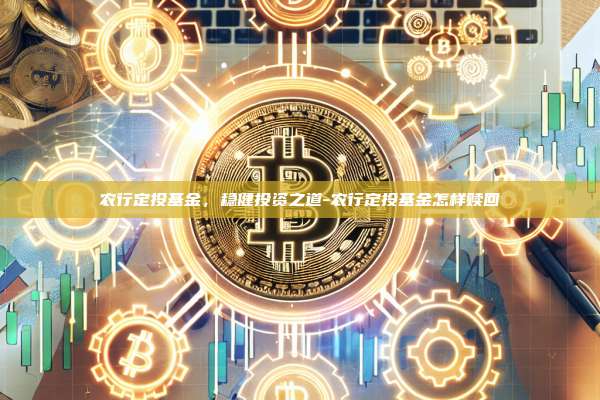 农行定投基金，稳健投资之道-农行定投基金怎样赎回-第1张图片-币安官网下载电脑版